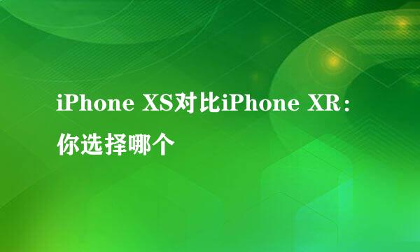 iPhone XS对比iPhone XR：你选择哪个