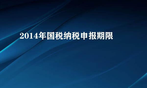 2014年国税纳税申报期限