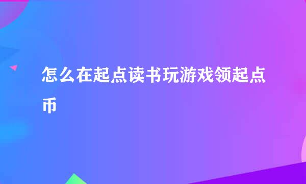 怎么在起点读书玩游戏领起点币