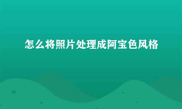 怎么将照片处理成阿宝色风格