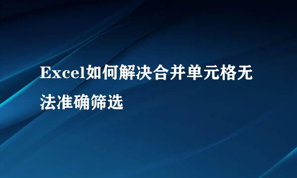 Excel如何解决合并单元格无法准确筛选