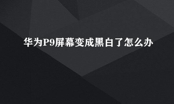 华为P9屏幕变成黑白了怎么办