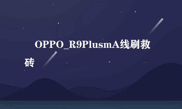 ​OPPO_R9PlusmA线刷救砖