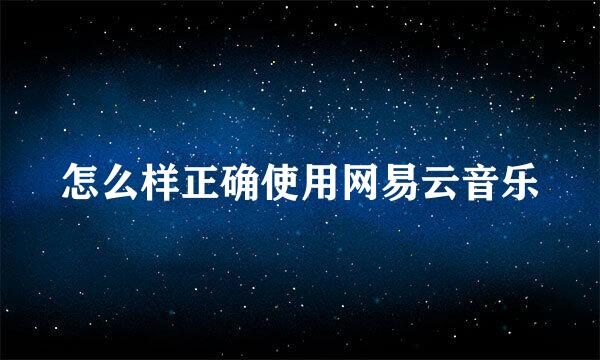 怎么样正确使用网易云音乐