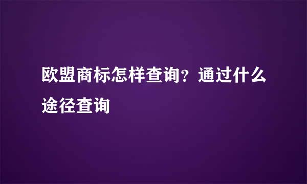 欧盟商标怎样查询？通过什么途径查询
