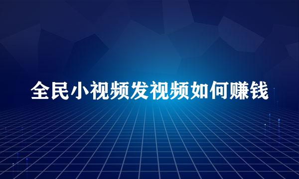 全民小视频发视频如何赚钱