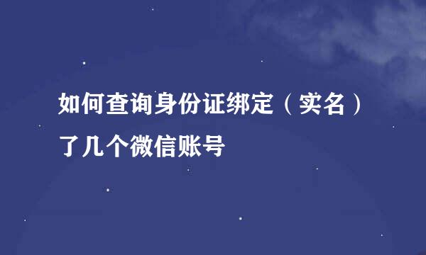 如何查询身份证绑定（实名）了几个微信账号
