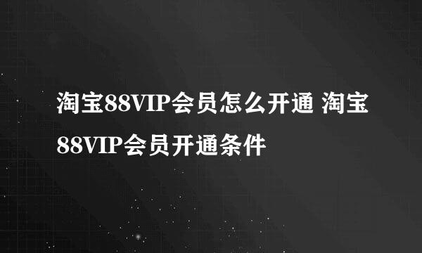 淘宝88VIP会员怎么开通 淘宝88VIP会员开通条件
