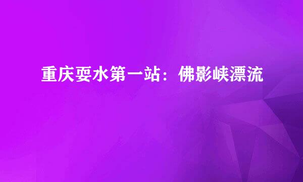 重庆耍水第一站：佛影峡漂流
