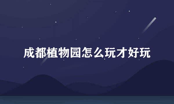 成都植物园怎么玩才好玩
