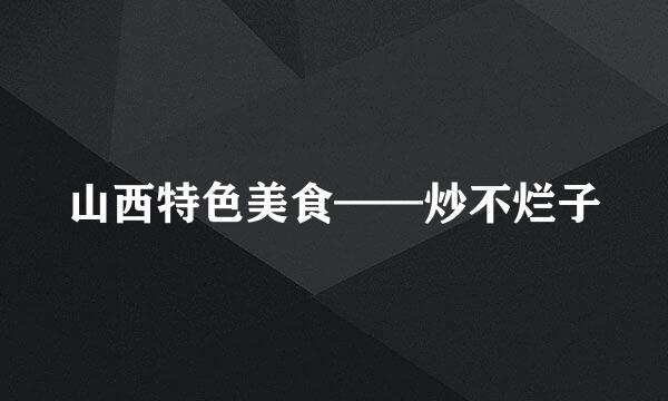 山西特色美食——炒不烂子
