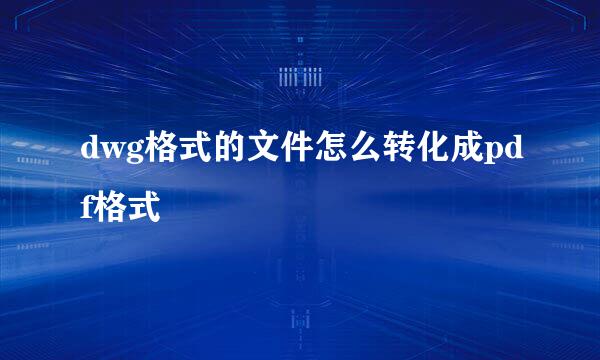 dwg格式的文件怎么转化成pdf格式