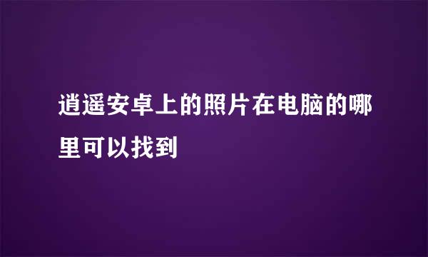 逍遥安卓上的照片在电脑的哪里可以找到