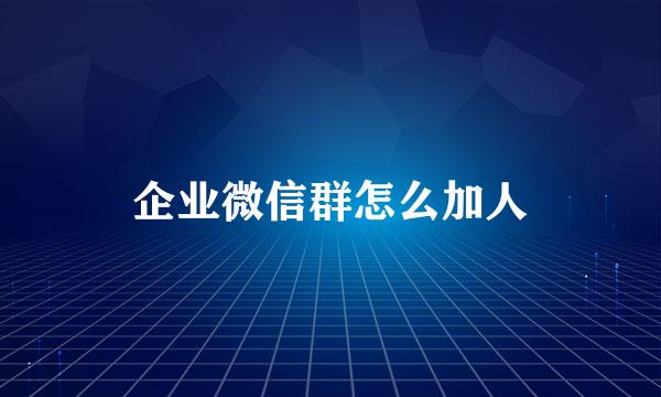 企业微信群怎么加人