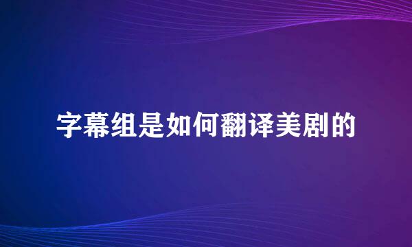 字幕组是如何翻译美剧的