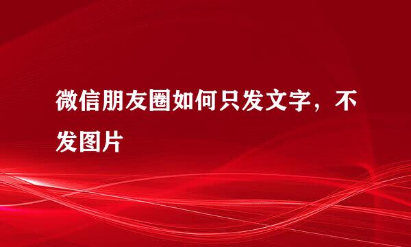 微信朋友圈如何只发文字，不发图片