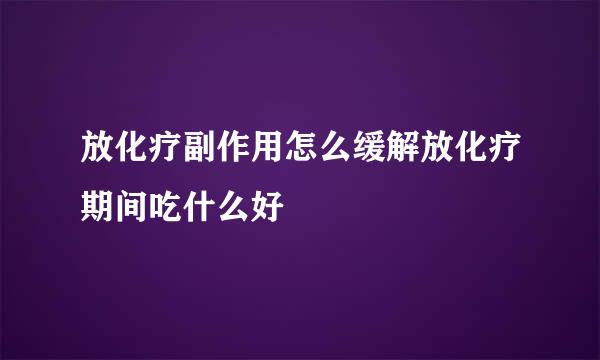 放化疗副作用怎么缓解放化疗期间吃什么好
