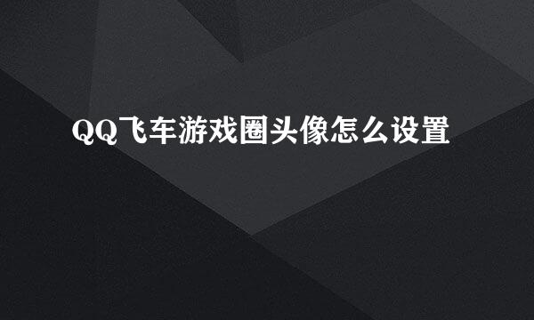 QQ飞车游戏圈头像怎么设置