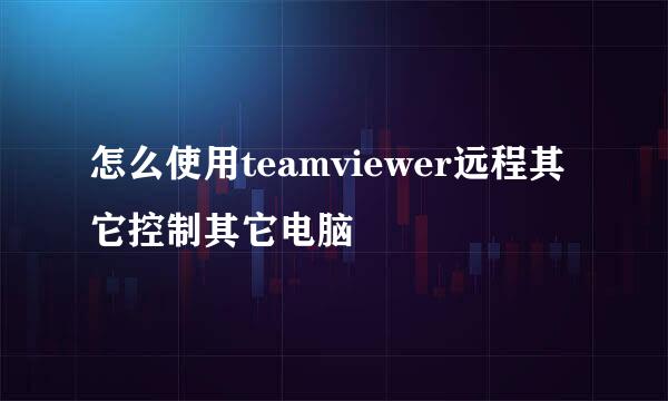 怎么使用teamviewer远程其它控制其它电脑