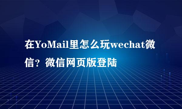 在YoMail里怎么玩wechat微信？微信网页版登陆