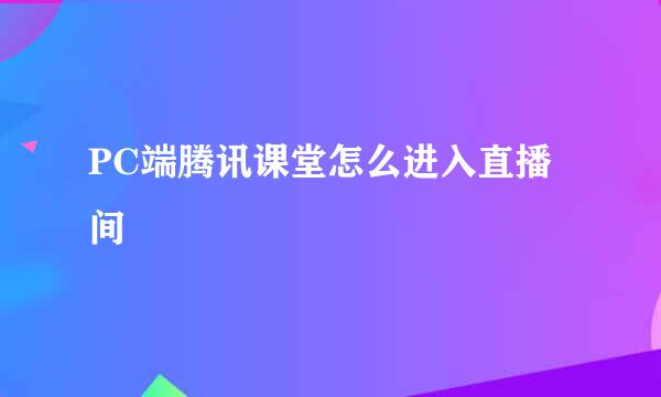 PC端腾讯课堂怎么进入直播间