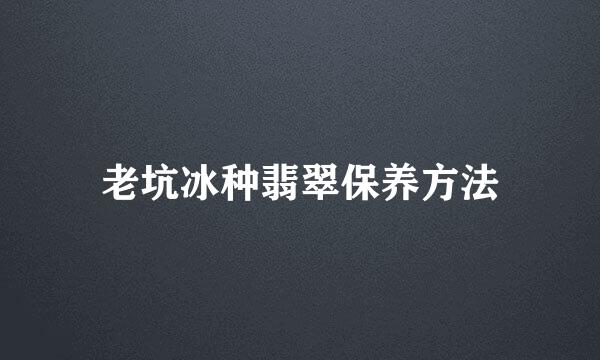老坑冰种翡翠保养方法