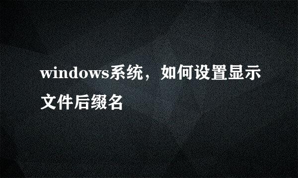 windows系统，如何设置显示文件后缀名