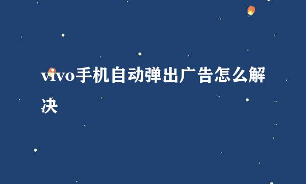 vivo手机自动弹出广告怎么解决