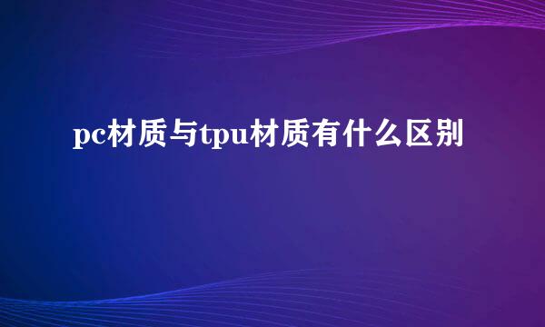 pc材质与tpu材质有什么区别