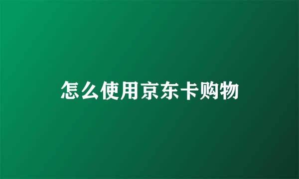怎么使用京东卡购物