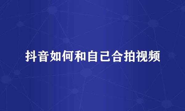 抖音如何和自己合拍视频