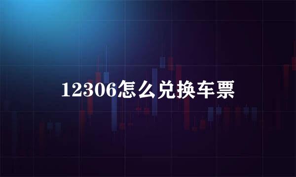 12306怎么兑换车票