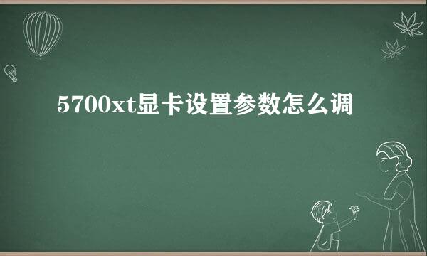 5700xt显卡设置参数怎么调
