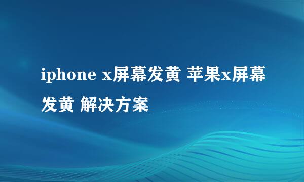 iphone x屏幕发黄 苹果x屏幕发黄 解决方案