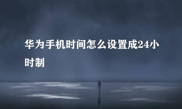 华为手机时间怎么设置成24小时制