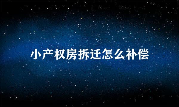 小产权房拆迁怎么补偿