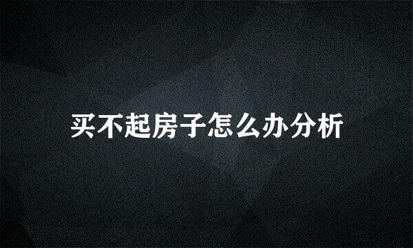 买不起房子怎么办分析