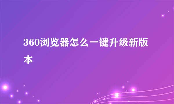 360浏览器怎么一键升级新版本