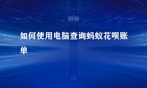 如何使用电脑查询蚂蚁花呗账单