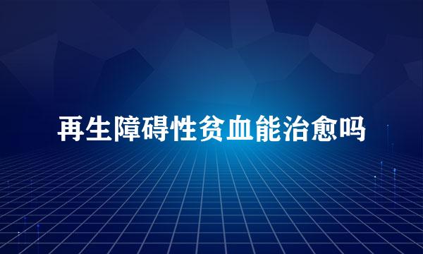 再生障碍性贫血能治愈吗