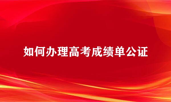 如何办理高考成绩单公证