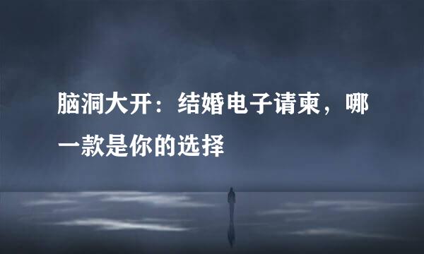 脑洞大开：结婚电子请柬，哪一款是你的选择