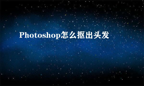 Photoshop怎么抠出头发