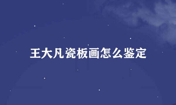 王大凡瓷板画怎么鉴定