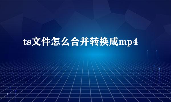 ts文件怎么合并转换成mp4
