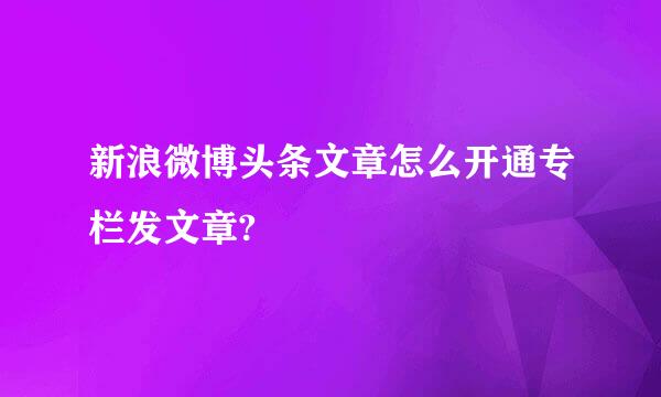 新浪微博头条文章怎么开通专栏发文章?