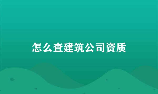 怎么查建筑公司资质