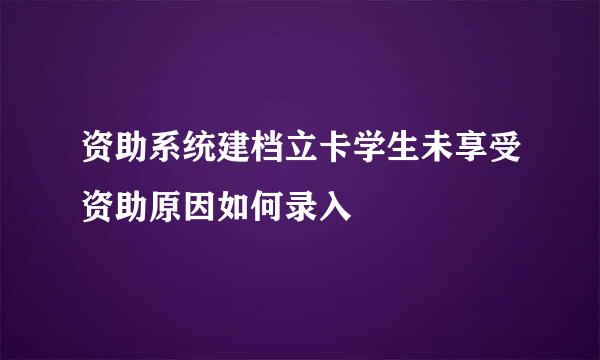 资助系统建档立卡学生未享受资助原因如何录入