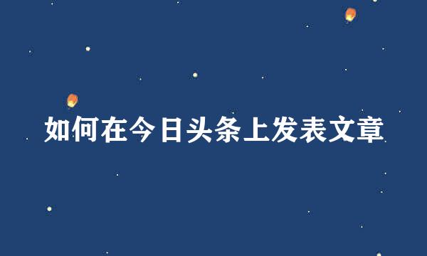 如何在今日头条上发表文章