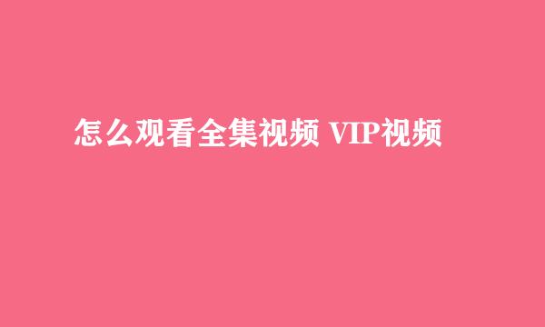 怎么观看全集视频 VIP视频